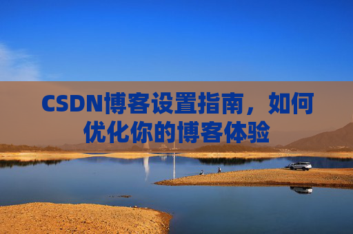 CSDN博客设置指南，如何优化你的博客体验